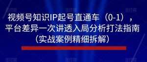 视频号知识IP起号直通车(0-1),平台差异一次讲透入局分析打法指南(实战案例精细拆解)-全网第一网赚项目资源库-中赚网 & 中创网 & 冒泡网 & 福缘网 - 小本轻创业与优质加盟项目首选平台