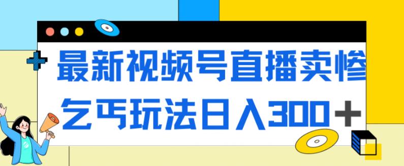 最新视频号直播卖惨乞讨玩法，流量嘎嘎滴，轻松日入300+-全网第一网赚项目资源库-中赚网 & 中创网 & 冒泡网 & 福缘网 - 小本轻创业与优质加盟项目首选平台
