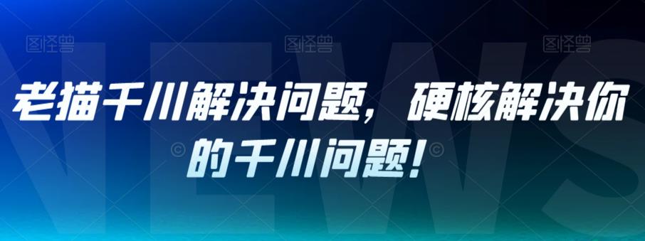 老猫千川解决问题，硬核解决你的千川问题！-全网第一网赚项目资源库-中赚网 & 中创网 & 冒泡网 & 福缘网 - 小本轻创业与优质加盟项目首选平台