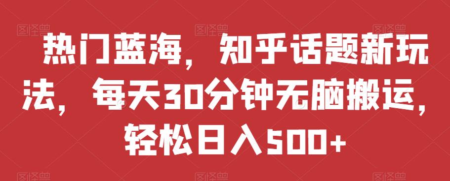 热门蓝海，知乎话题新玩法，每天30分钟无脑搬运，轻松日入500+【揭秘】-全网第一网赚项目资源库-中赚网 & 中创网 & 冒泡网 & 福缘网 - 小本轻创业与优质加盟项目首选平台