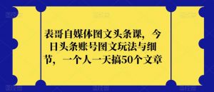 表哥自媒体图文头条课，今日头条账号图文玩法与细节，一个人一天搞50个文章-全网第一网赚项目资源库-中赚网 & 中创网 & 冒泡网 & 福缘网 - 小本轻创业与优质加盟项目首选平台