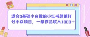 适合0基础小白做的小红书颜值打分小众项目,一条作品收入1000+【揭秘】-全网第一网赚项目资源库-中赚网 & 中创网 & 冒泡网 & 福缘网 - 小本轻创业与优质加盟项目首选平台