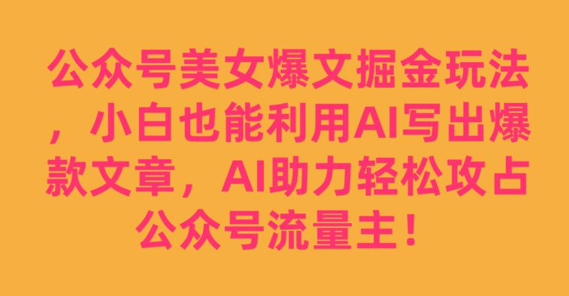 公众号美女爆文掘金玩法，小白也能利用AI写出爆款文章，AI助力轻松攻占公众号流量主【揭秘】-全网第一网赚项目资源库-中赚网 & 中创网 & 冒泡网 & 福缘网 - 小本轻创业与优质加盟项目首选平台