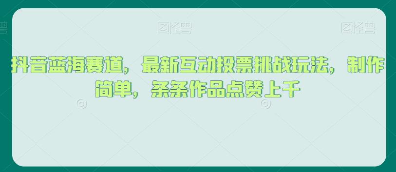 抖音蓝海赛道，最新互动投票挑战玩法，制作简单，条条作品点赞上千【揭秘】-全网第一网赚项目资源库-中赚网 & 中创网 & 冒泡网 & 福缘网 - 小本轻创业与优质加盟项目首选平台