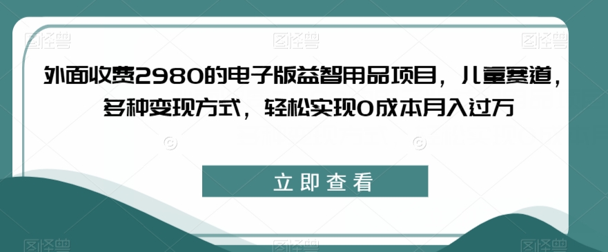 外面收费2980的电子版益智用品项目，儿童赛道，多种变现方式，轻松实现0成本月入过万【揭秘】-全网第一网赚项目资源库-中赚网 & 中创网 & 冒泡网 & 福缘网 - 小本轻创业与优质加盟项目首选平台