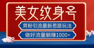 男粉引流最新思路玩法,美女纹身号,做好流量躺赚1000+【揭秘】-全网第一网赚项目资源库-中赚网 & 中创网 & 冒泡网 & 福缘网 - 小本轻创业与优质加盟项目首选平台