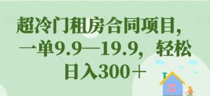 超冷门租房合同项目，一单9.9—19.9，轻松日入300＋【揭秘】-全网第一网赚项目资源库-中赚网 & 中创网 & 冒泡网 & 福缘网 - 小本轻创业与优质加盟项目首选平台