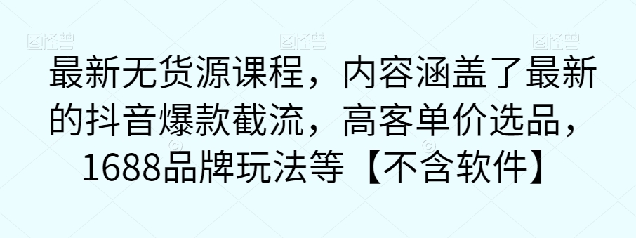 最新无货源课程，内容涵盖了最新的抖音爆款截流，高客单价选品，1688品牌玩法等【不含软件】-全网第一网赚项目资源库-中赚网 & 中创网 & 冒泡网 & 福缘网 - 小本轻创业与优质加盟项目首选平台