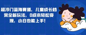 超冷门蓝海赛道,儿童成长档案全新玩法,0成本轻松变现,小白也能上手【揭秘】-全网第一网赚项目资源库-中赚网 & 中创网 & 冒泡网 & 福缘网 - 小本轻创业与优质加盟项目首选平台
