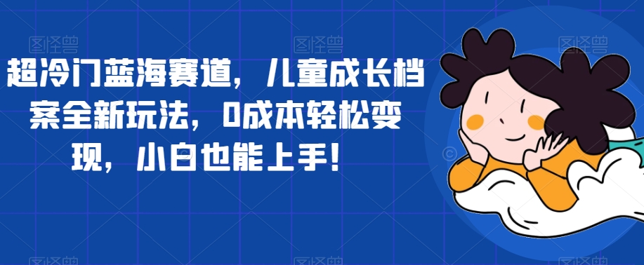 超冷门蓝海赛道，儿童成长档案全新玩法，0成本轻松变现，小白也能上手【揭秘】-全网第一网赚项目资源库-中赚网 & 中创网 & 冒泡网 & 福缘网 - 小本轻创业与优质加盟项目首选平台