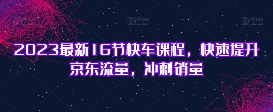 2023最新16节快车课程，快速提升京东流量，冲刺销量-全网第一网赚项目资源库-中赚网 & 中创网 & 冒泡网 & 福缘网 - 小本轻创业与优质加盟项目首选平台