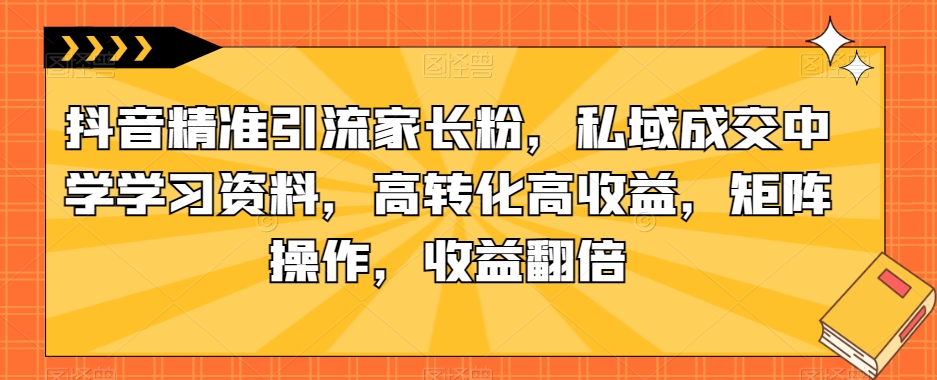 抖音精准引流家长粉，私域成交中学学习资料，高转化高收益，矩阵操作，收益翻倍【揭秘】-全网第一网赚项目资源库-中赚网 & 中创网 & 冒泡网 & 福缘网 - 小本轻创业与优质加盟项目首选平台