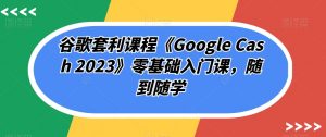 谷歌套利课程《Google Cash 2023》零基础入门课，随到随学-全网第一网赚项目资源库-中赚网 & 中创网 & 冒泡网 & 福缘网 - 小本轻创业与优质加盟项目首选平台