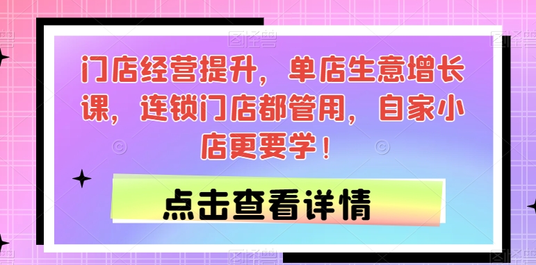 门店经营提升，单店生意增长课，连锁门店都管用，自家小店更要学！-全网第一网赚项目资源库-中赚网 & 中创网 & 冒泡网 & 福缘网 - 小本轻创业与优质加盟项目首选平台
