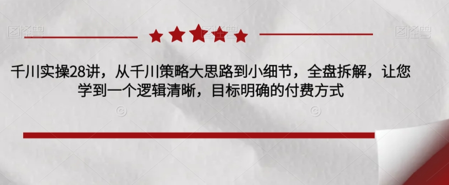 千川实操28讲，从千川策略大思路到小细节，全盘拆解，让您学到一个逻辑清晰，目标明确的付费方式-全网第一网赚项目资源库-中赚网 & 中创网 & 冒泡网 & 福缘网 - 小本轻创业与优质加盟项目首选平台