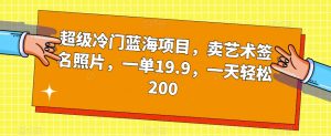 超级冷门蓝海项目,卖艺术签名照片,一单19.9,一天轻松200-全网第一网赚项目资源库-中赚网 & 中创网 & 冒泡网 & 福缘网 - 小本轻创业与优质加盟项目首选平台