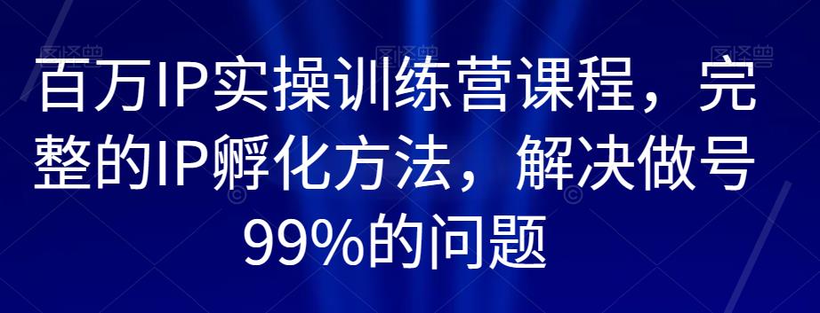 百万IP实操训练营课程，完整的IP孵化方法，解决做号99%的问题-全网第一网赚项目资源库-中赚网 & 中创网 & 冒泡网 & 福缘网 - 小本轻创业与优质加盟项目首选平台