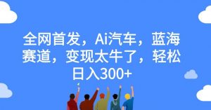 全网首发,Ai汽车,蓝海赛道,变现太牛了,轻松日入300+【揭秘】-全网第一网赚项目资源库-中赚网 & 中创网 & 冒泡网 & 福缘网 - 小本轻创业与优质加盟项目首选平台