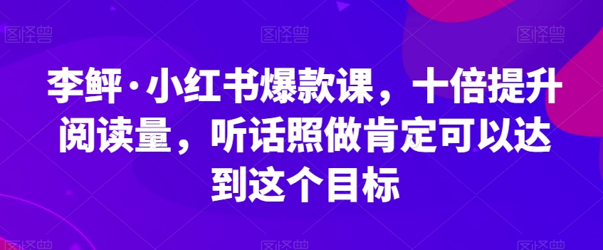 李鲆·小红书爆款课，十倍提升阅读量，听话照做肯定可以达到这个目标-全网第一网赚项目资源库-中赚网 & 中创网 & 冒泡网 & 福缘网 - 小本轻创业与优质加盟项目首选平台