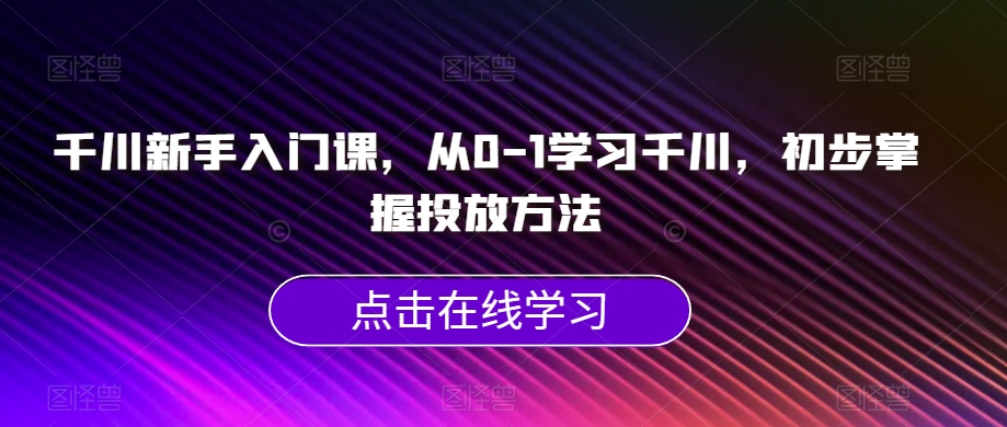 千川新手入门课，从0-1学习千川，初步掌握投放方法-全网第一网赚项目资源库-中赚网 & 中创网 & 冒泡网 & 福缘网 - 小本轻创业与优质加盟项目首选平台