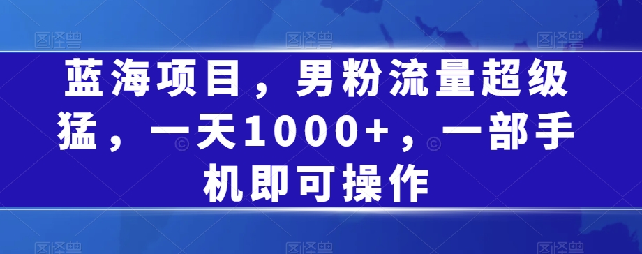 蓝海项目，男粉流量超级猛，一天1000+，一部手机即可操作【揭秘】-全网第一网赚项目资源库-中赚网 & 中创网 & 冒泡网 & 福缘网 - 小本轻创业与优质加盟项目首选平台
