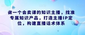 做一个会卖课的知识主播,找准专属知识产品,打造主播IP定位,构建直播话术体系-全网第一网赚项目资源库-中赚网 & 中创网 & 冒泡网 & 福缘网 - 小本轻创业与优质加盟项目首选平台