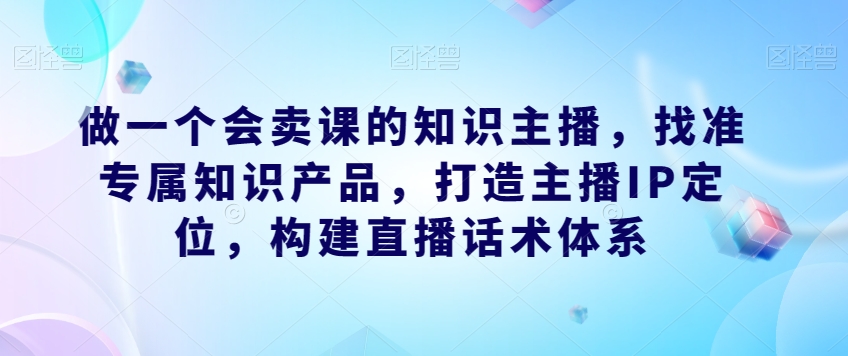 做一个会卖课的知识主播，找准专属知识产品，打造主播IP定位，构建直播话术体系-全网第一网赚项目资源库-中赚网 & 中创网 & 冒泡网 & 福缘网 - 小本轻创业与优质加盟项目首选平台