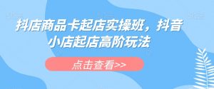 抖店商品卡起店实操班,抖音小店起店高阶玩法-全网第一网赚项目资源库-中赚网 & 中创网 & 冒泡网 & 福缘网 - 小本轻创业与优质加盟项目首选平台