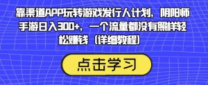靠渠道APP玩转游戏发行人计划,阴阳师手游日入300+,一个流量都没有照样轻松赚钱(详细教程)-全网第一网赚项目资源库-中赚网 & 中创网 & 冒泡网 & 福缘网 - 小本轻创业与优质加盟项目首选平台