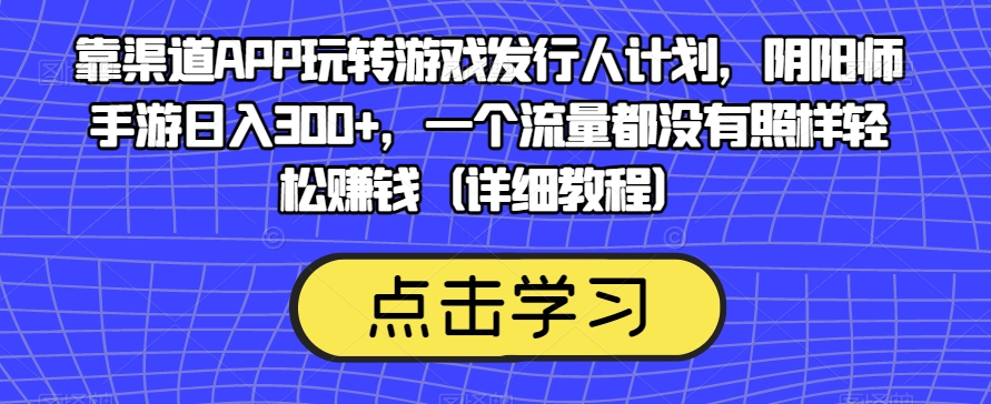 靠渠道APP玩转游戏发行人计划，阴阳师手游日入300+，一个流量都没有照样轻松赚钱（详细教程）-全网第一网赚项目资源库-中赚网 & 中创网 & 冒泡网 & 福缘网 - 小本轻创业与优质加盟项目首选平台