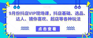 9月份抖店VIP现场课,抖音小店基础、选品、达人、猜你喜欢、起店等各种玩法-全网第一网赚项目资源库-中赚网 & 中创网 & 冒泡网 & 福缘网 - 小本轻创业与优质加盟项目首选平台