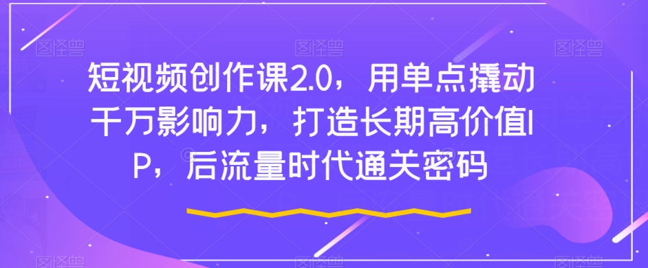 短视频创作课2.0，用单点撬动千万影响力，打造长期高价值IP，后流量时代通关密码-全网第一网赚项目资源库-中赚网 & 中创网 & 冒泡网 & 福缘网 - 小本轻创业与优质加盟项目首选平台