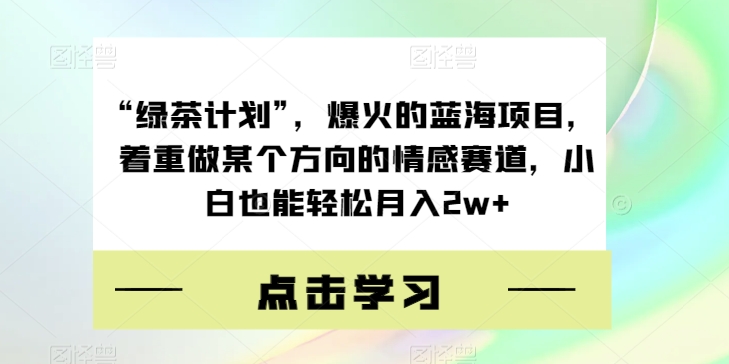 “绿茶计划”，爆火的蓝海项目，着重做某个方向的情感赛道，小白也能轻松月入2w+【揭秘】-全网第一网赚项目资源库-中赚网 & 中创网 & 冒泡网 & 福缘网 - 小本轻创业与优质加盟项目首选平台
