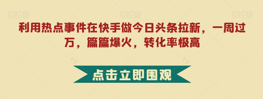 利用热点事件在快手做今日头条拉新，一周过万，篇篇爆火，转化率极高【揭秘】-全网第一网赚项目资源库-中赚网 & 中创网 & 冒泡网 & 福缘网 - 小本轻创业与优质加盟项目首选平台