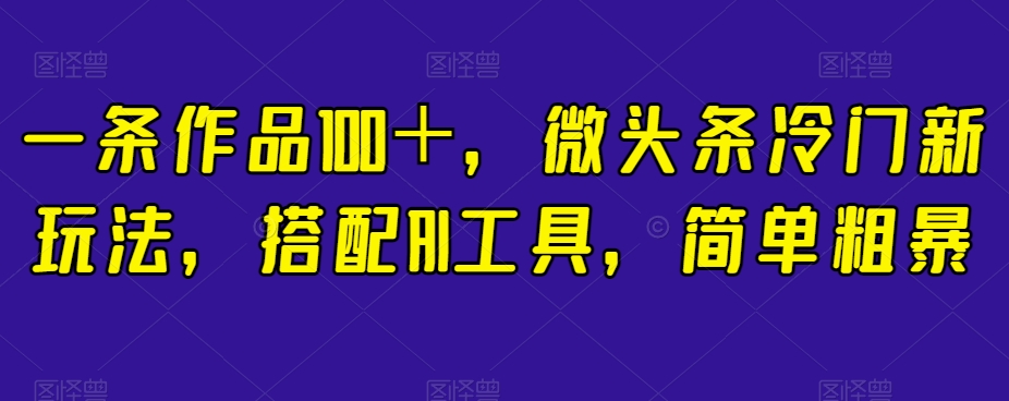 一条作品100＋，微头条冷门新玩法，搭配AI工具，简单粗暴【揭秘】-全网第一网赚项目资源库-中赚网 & 中创网 & 冒泡网 & 福缘网 - 小本轻创业与优质加盟项目首选平台
