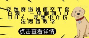 宠物赛道如何空手套白狼，一单利润1000+，宠物中介玩法思路教学【揭秘】-全网第一网赚项目资源库-中赚网 & 中创网 & 冒泡网 & 福缘网 - 小本轻创业与优质加盟项目首选平台