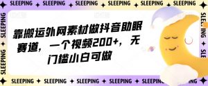 靠搬运外网素材做抖音助眠赛道，一个视频200+，无门槛小白可做【揭秘】-全网第一网赚项目资源库-中赚网 & 中创网 & 冒泡网 & 福缘网 - 小本轻创业与优质加盟项目首选平台