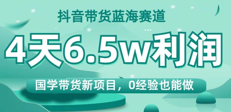 抖音带货蓝海赛道，国学带货新项目，0经验也能做，4天6.5w利润【揭秘】-全网第一网赚项目资源库-中赚网 & 中创网 & 冒泡网 & 福缘网 - 小本轻创业与优质加盟项目首选平台