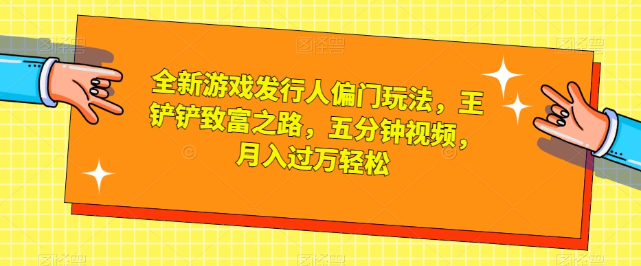 全新游戏发行人偏门玩法，王铲铲致富之路，五分钟视频，月入过万轻松【揭秘】-全网第一网赚项目资源库-中赚网 & 中创网 & 冒泡网 & 福缘网 - 小本轻创业与优质加盟项目首选平台