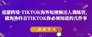 道甜跨境·TIKTOK海外短视频达人训练营,做海外抖音TIKTOK你必须知道的几件事-全网第一网赚项目资源库-中赚网 & 中创网 & 冒泡网 & 福缘网 - 小本轻创业与优质加盟项目首选平台