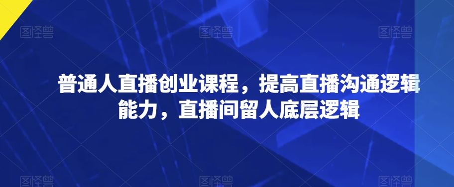 普通人直播创业课程，提高直播沟通逻辑能力，直播间留人底层逻辑-全网第一网赚项目资源库-中赚网 & 中创网 & 冒泡网 & 福缘网 - 小本轻创业与优质加盟项目首选平台