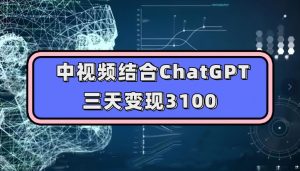 中视频结合ChatGPT，三天变现3100，人人可做玩法思路实操教学【揭秘】-全网第一网赚项目资源库-中赚网 & 中创网 & 冒泡网 & 福缘网 - 小本轻创业与优质加盟项目首选平台