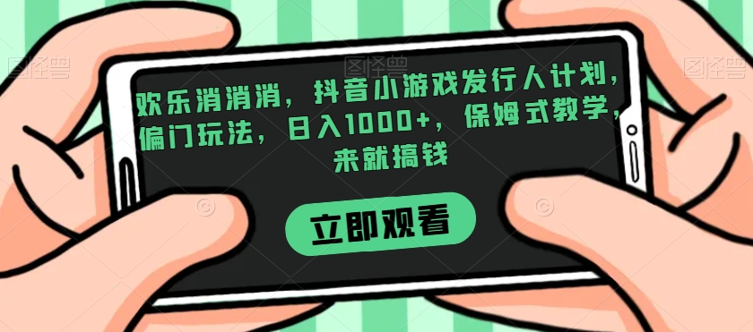 欢乐消消消，抖音小游戏发行人计划，偏门玩法，日入1000+，保姆式教学，来就搞钱-全网第一网赚项目资源库-中赚网 & 中创网 & 冒泡网 & 福缘网 - 小本轻创业与优质加盟项目首选平台
