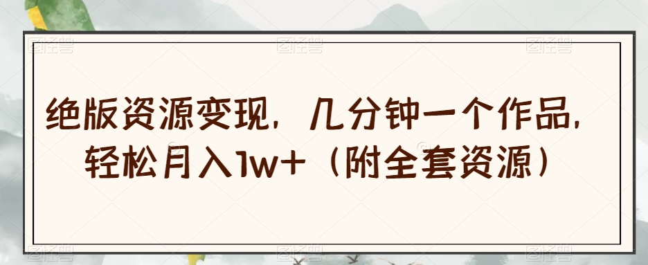 绝版资源变现，几分钟一个作品，轻松月入1w+（附全套资源）【揭秘】-全网第一网赚项目资源库-中赚网 & 中创网 & 冒泡网 & 福缘网 - 小本轻创业与优质加盟项目首选平台