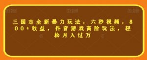 三国志全新暴力玩法,六秒视频,800+收益,抖音游戏高阶玩法,轻松月入过万【揭秘】-全网第一网赚项目资源库-中赚网 & 中创网 & 冒泡网 & 福缘网 - 小本轻创业与优质加盟项目首选平台