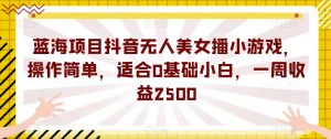 蓝海项目抖音无人美女播小游戏，操作简单，适合0基础小白，一周收益2500【揭秘】-全网第一网赚项目资源库-中赚网 & 中创网 & 冒泡网 & 福缘网 - 小本轻创业与优质加盟项目首选平台