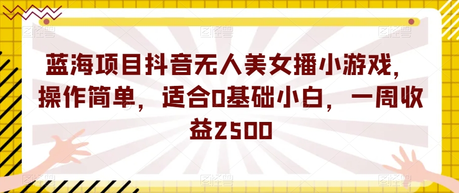 蓝海项目抖音无人美女播小游戏，操作简单，适合0基础小白，一周收益2500【揭秘】-全网第一网赚项目资源库-中赚网 & 中创网 & 冒泡网 & 福缘网 - 小本轻创业与优质加盟项目首选平台