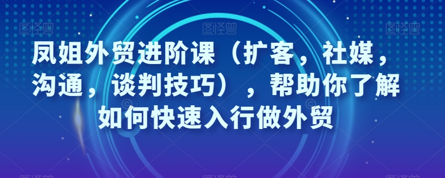 凤姐外贸进阶课（扩客，社媒，沟通，谈判技巧），帮助你了解如何快速入行做外贸-全网第一网赚项目资源库-中赚网 & 中创网 & 冒泡网 & 福缘网 - 小本轻创业与优质加盟项目首选平台