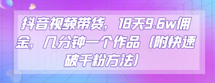 抖音视频带货，18天9.6w佣金，几分钟一个作品（附快速破千粉方法）【揭秘】-全网第一网赚项目资源库-中赚网 & 中创网 & 冒泡网 & 福缘网 - 小本轻创业与优质加盟项目首选平台