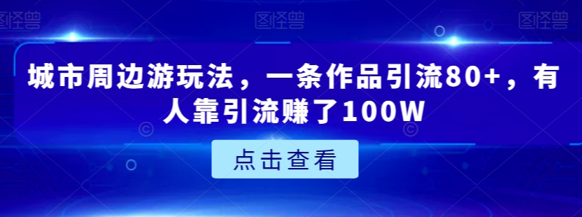 城市周边游玩法，一条作品引流80+，有人靠引流赚了100W【揭秘】-全网第一网赚项目资源库-中赚网 & 中创网 & 冒泡网 & 福缘网 - 小本轻创业与优质加盟项目首选平台